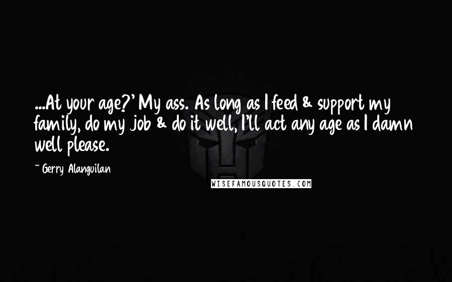 Gerry Alanguilan Quotes: ...At your age?' My ass. As long as I feed & support my family, do my job & do it well, I'll act any age as I damn well please.