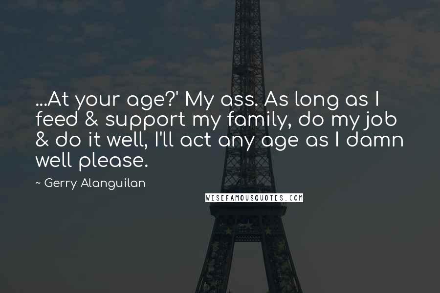 Gerry Alanguilan Quotes: ...At your age?' My ass. As long as I feed & support my family, do my job & do it well, I'll act any age as I damn well please.