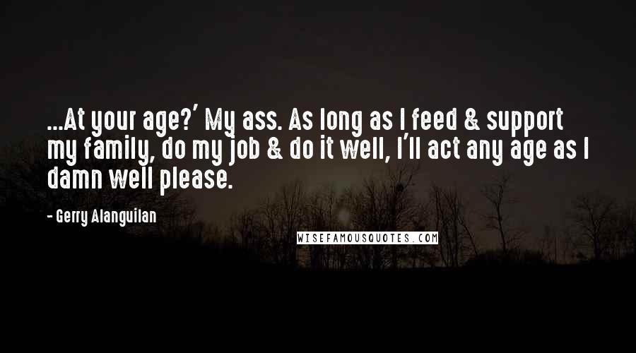 Gerry Alanguilan Quotes: ...At your age?' My ass. As long as I feed & support my family, do my job & do it well, I'll act any age as I damn well please.