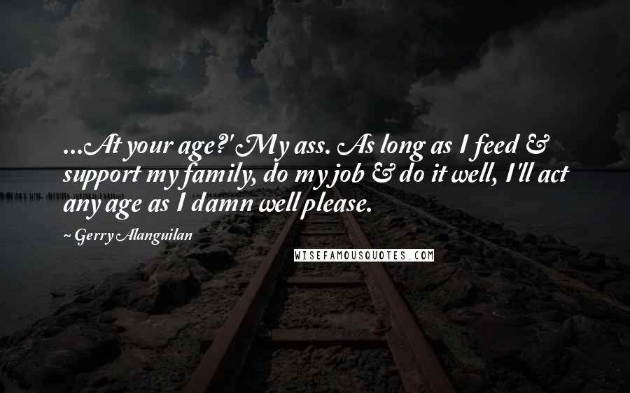 Gerry Alanguilan Quotes: ...At your age?' My ass. As long as I feed & support my family, do my job & do it well, I'll act any age as I damn well please.