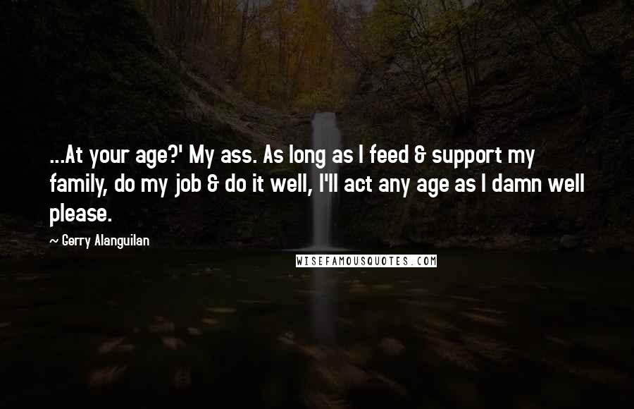 Gerry Alanguilan Quotes: ...At your age?' My ass. As long as I feed & support my family, do my job & do it well, I'll act any age as I damn well please.