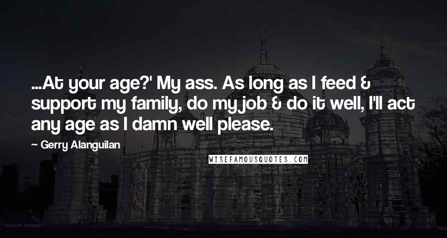 Gerry Alanguilan Quotes: ...At your age?' My ass. As long as I feed & support my family, do my job & do it well, I'll act any age as I damn well please.