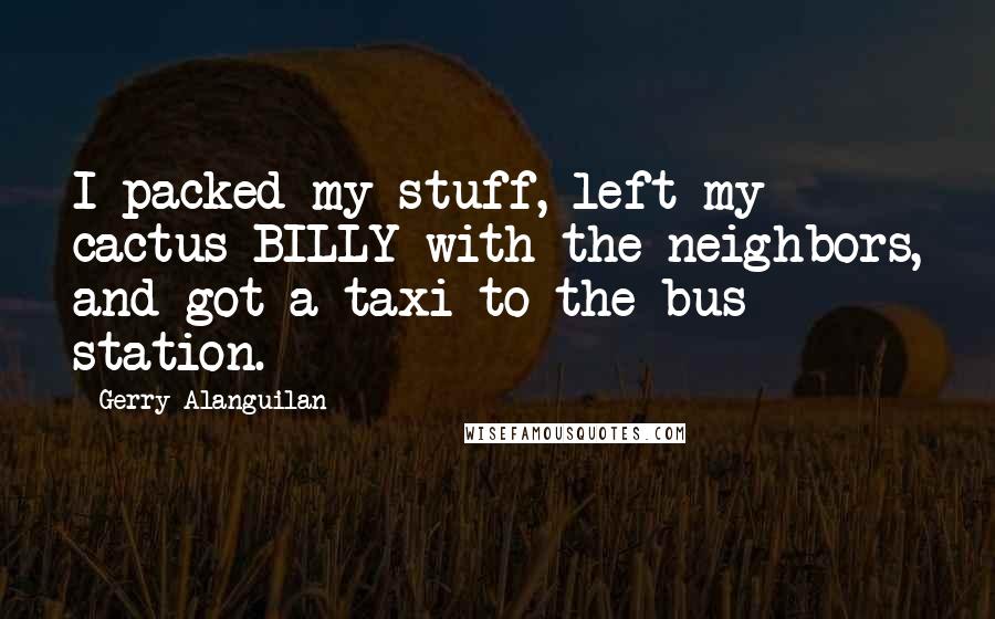 Gerry Alanguilan Quotes: I packed my stuff, left my cactus BILLY with the neighbors, and got a taxi to the bus station.