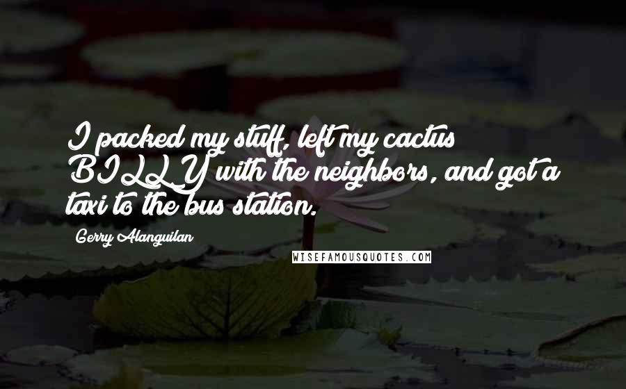 Gerry Alanguilan Quotes: I packed my stuff, left my cactus BILLY with the neighbors, and got a taxi to the bus station.