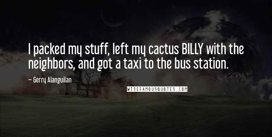 Gerry Alanguilan Quotes: I packed my stuff, left my cactus BILLY with the neighbors, and got a taxi to the bus station.