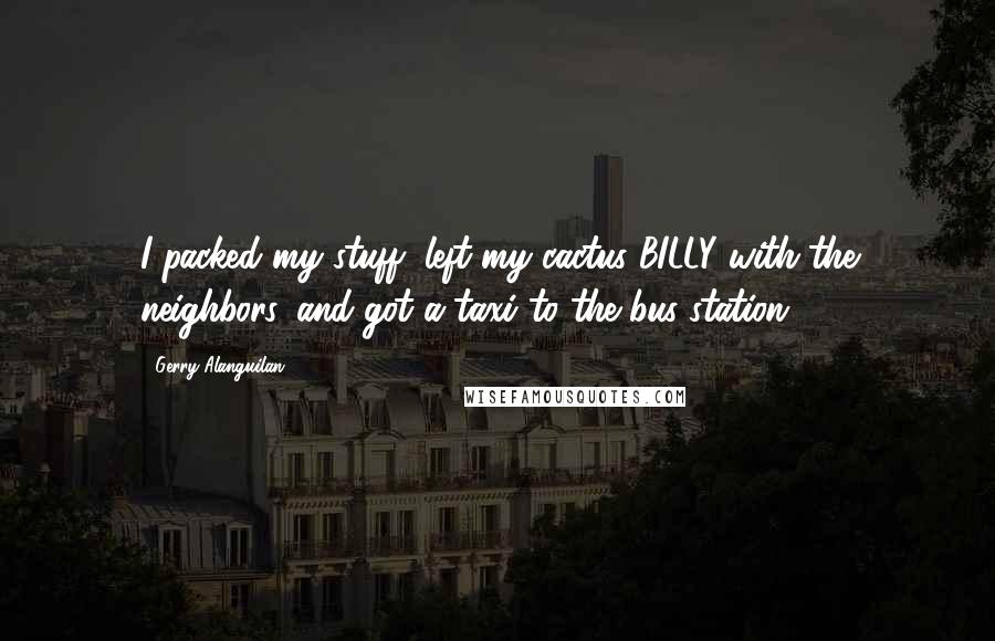 Gerry Alanguilan Quotes: I packed my stuff, left my cactus BILLY with the neighbors, and got a taxi to the bus station.