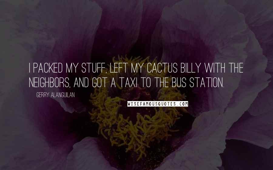 Gerry Alanguilan Quotes: I packed my stuff, left my cactus BILLY with the neighbors, and got a taxi to the bus station.