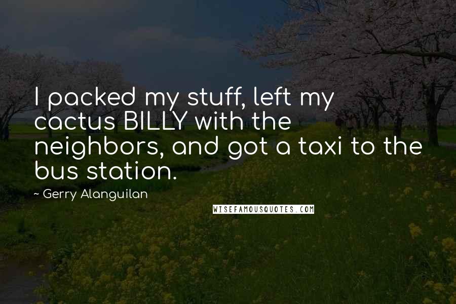 Gerry Alanguilan Quotes: I packed my stuff, left my cactus BILLY with the neighbors, and got a taxi to the bus station.