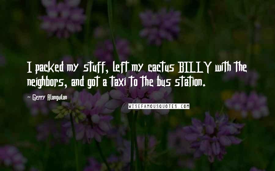 Gerry Alanguilan Quotes: I packed my stuff, left my cactus BILLY with the neighbors, and got a taxi to the bus station.