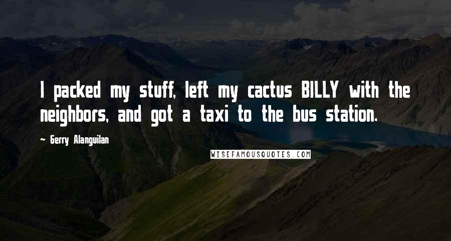 Gerry Alanguilan Quotes: I packed my stuff, left my cactus BILLY with the neighbors, and got a taxi to the bus station.