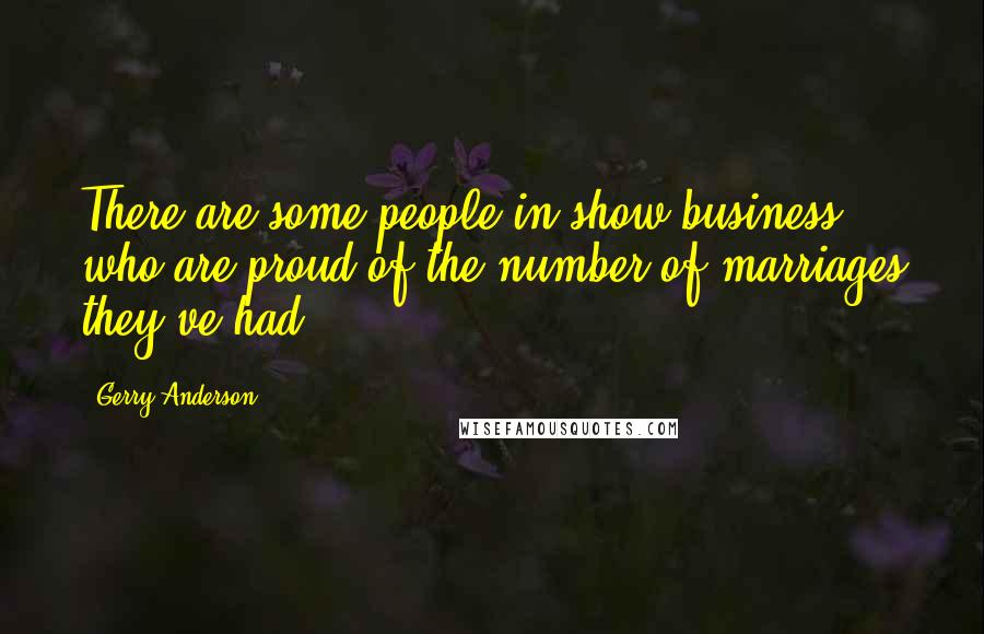 Gerry Anderson Quotes: There are some people in show business who are proud of the number of marriages they've had.