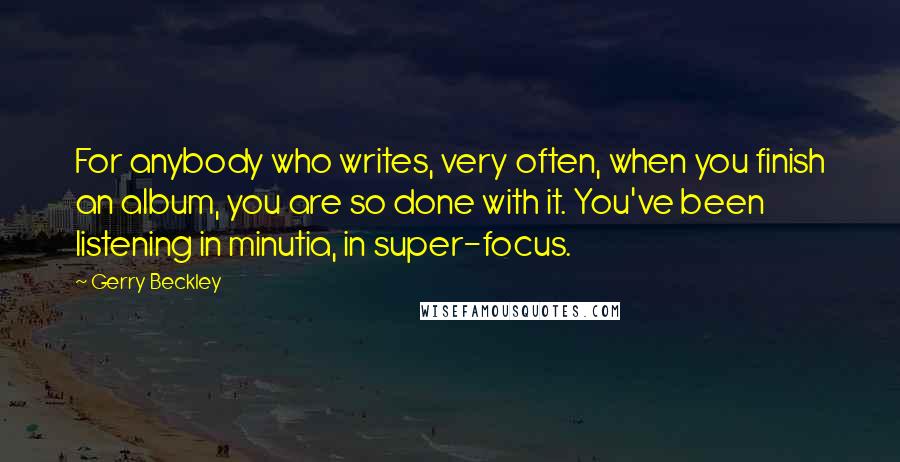 Gerry Beckley Quotes: For anybody who writes, very often, when you finish an album, you are so done with it. You've been listening in minutia, in super-focus.