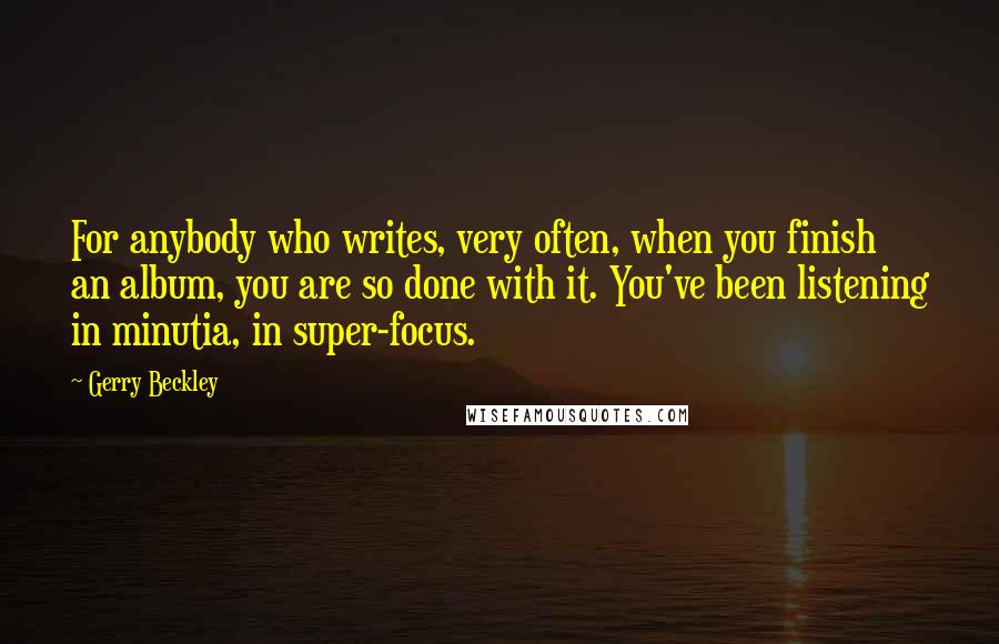 Gerry Beckley Quotes: For anybody who writes, very often, when you finish an album, you are so done with it. You've been listening in minutia, in super-focus.