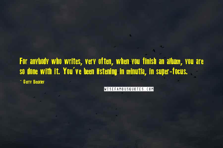 Gerry Beckley Quotes: For anybody who writes, very often, when you finish an album, you are so done with it. You've been listening in minutia, in super-focus.