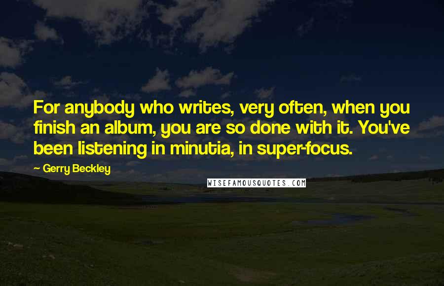 Gerry Beckley Quotes: For anybody who writes, very often, when you finish an album, you are so done with it. You've been listening in minutia, in super-focus.