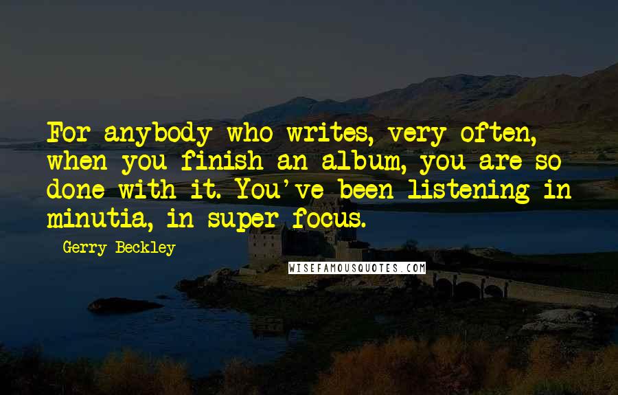 Gerry Beckley Quotes: For anybody who writes, very often, when you finish an album, you are so done with it. You've been listening in minutia, in super-focus.