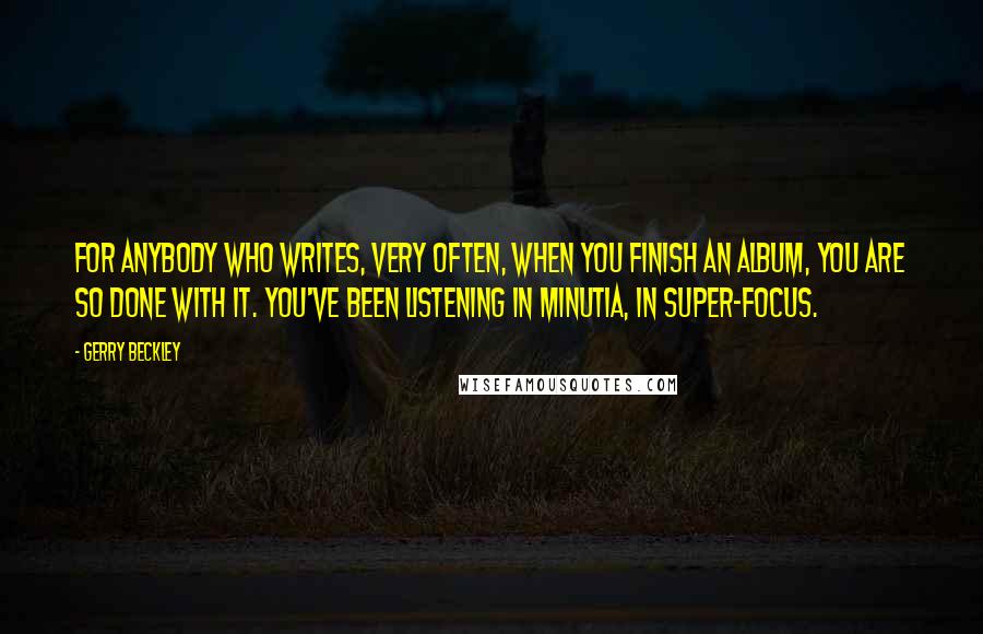 Gerry Beckley Quotes: For anybody who writes, very often, when you finish an album, you are so done with it. You've been listening in minutia, in super-focus.