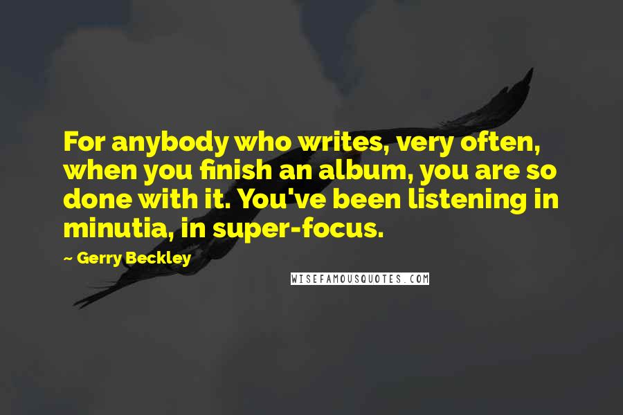 Gerry Beckley Quotes: For anybody who writes, very often, when you finish an album, you are so done with it. You've been listening in minutia, in super-focus.