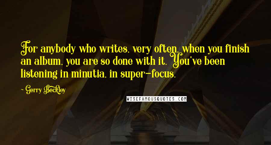 Gerry Beckley Quotes: For anybody who writes, very often, when you finish an album, you are so done with it. You've been listening in minutia, in super-focus.