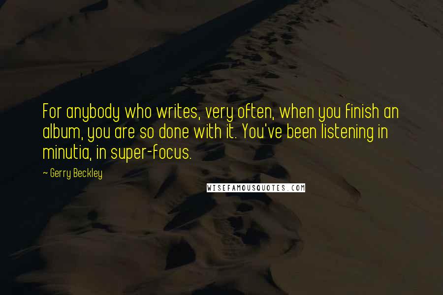 Gerry Beckley Quotes: For anybody who writes, very often, when you finish an album, you are so done with it. You've been listening in minutia, in super-focus.