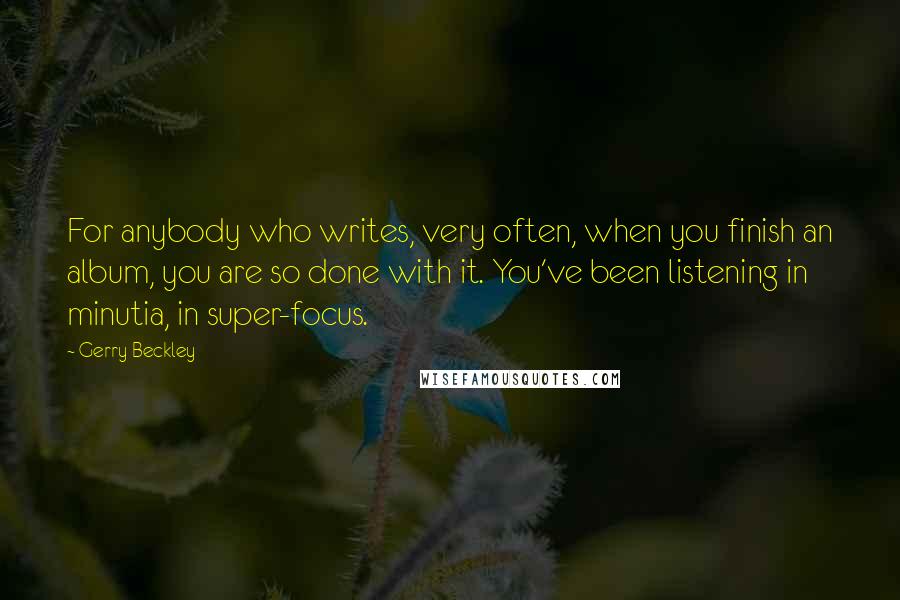 Gerry Beckley Quotes: For anybody who writes, very often, when you finish an album, you are so done with it. You've been listening in minutia, in super-focus.