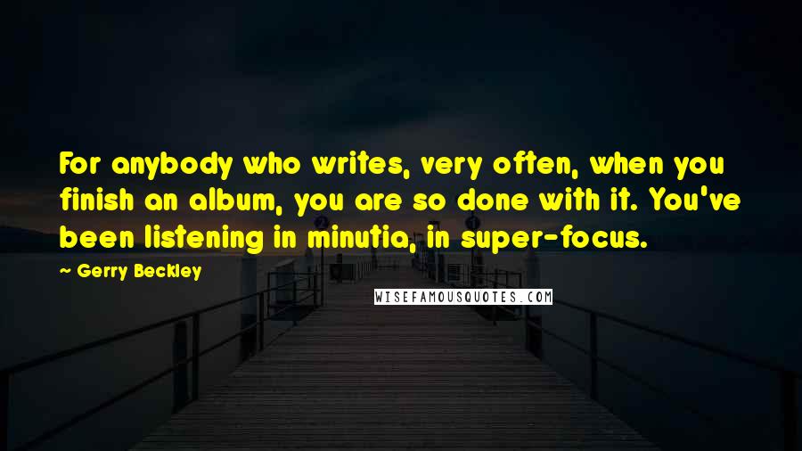 Gerry Beckley Quotes: For anybody who writes, very often, when you finish an album, you are so done with it. You've been listening in minutia, in super-focus.