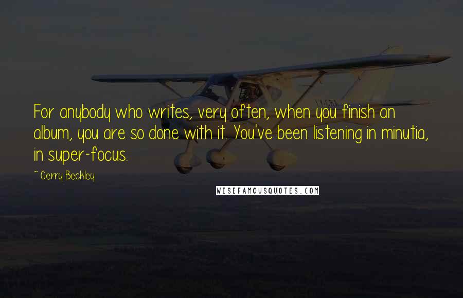 Gerry Beckley Quotes: For anybody who writes, very often, when you finish an album, you are so done with it. You've been listening in minutia, in super-focus.