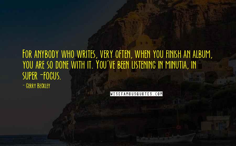 Gerry Beckley Quotes: For anybody who writes, very often, when you finish an album, you are so done with it. You've been listening in minutia, in super-focus.