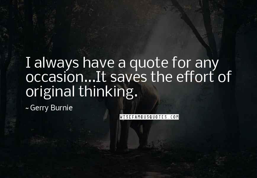 Gerry Burnie Quotes: I always have a quote for any occasion...It saves the effort of original thinking.