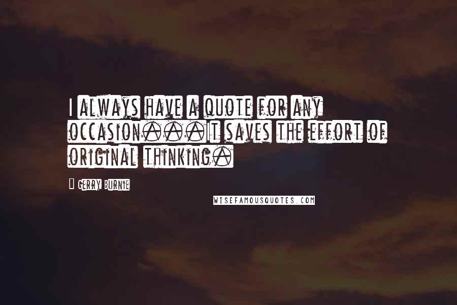 Gerry Burnie Quotes: I always have a quote for any occasion...It saves the effort of original thinking.