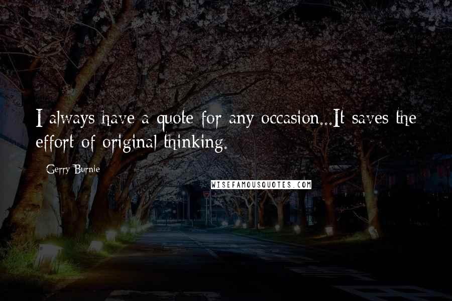 Gerry Burnie Quotes: I always have a quote for any occasion...It saves the effort of original thinking.