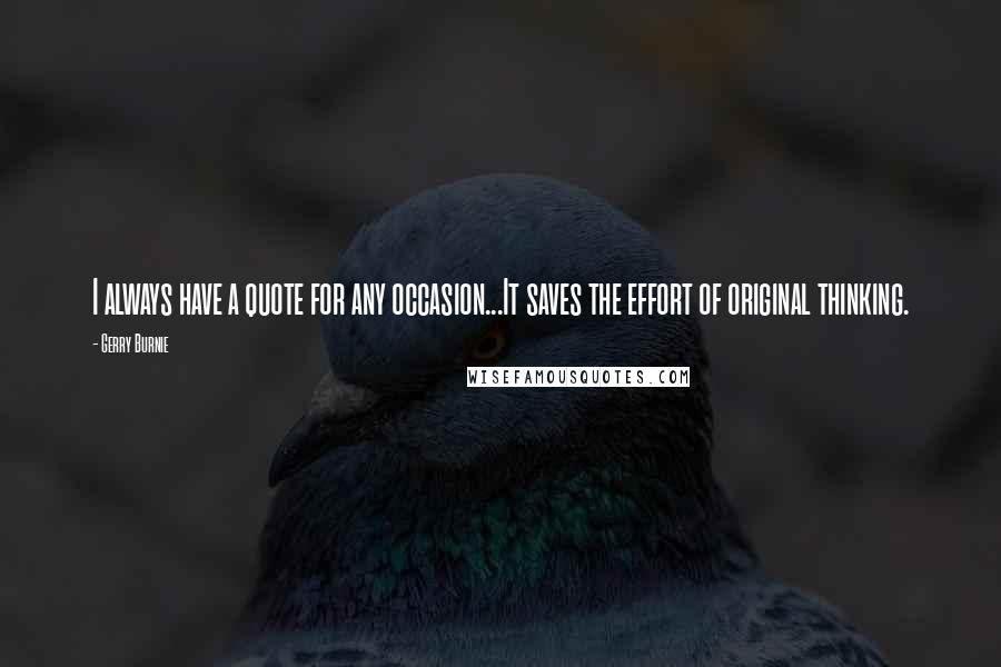 Gerry Burnie Quotes: I always have a quote for any occasion...It saves the effort of original thinking.