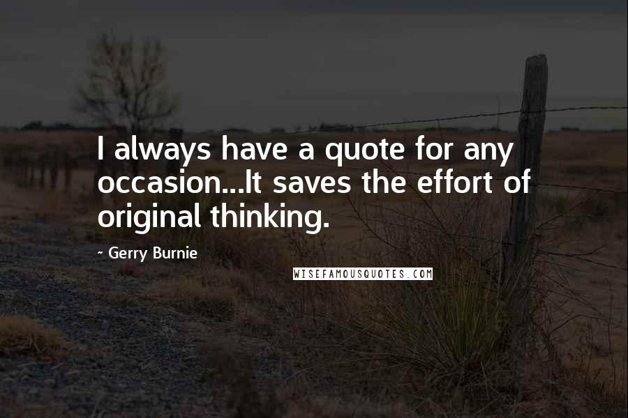 Gerry Burnie Quotes: I always have a quote for any occasion...It saves the effort of original thinking.