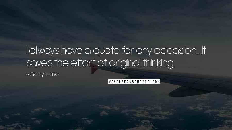 Gerry Burnie Quotes: I always have a quote for any occasion...It saves the effort of original thinking.