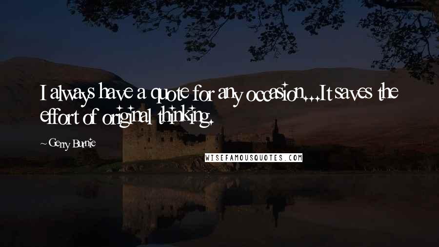 Gerry Burnie Quotes: I always have a quote for any occasion...It saves the effort of original thinking.