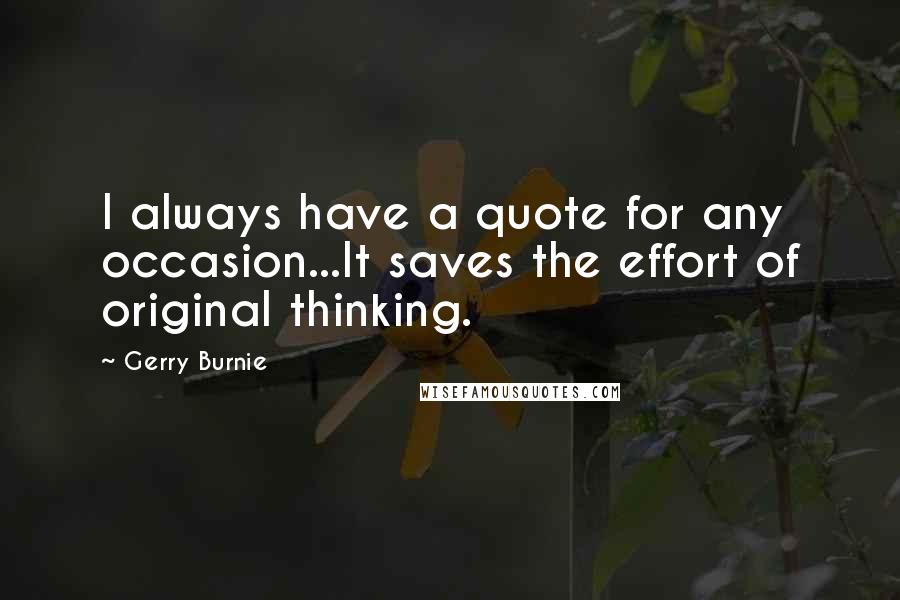 Gerry Burnie Quotes: I always have a quote for any occasion...It saves the effort of original thinking.