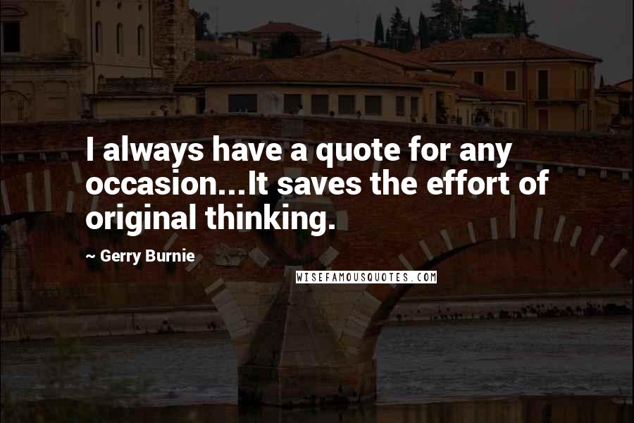 Gerry Burnie Quotes: I always have a quote for any occasion...It saves the effort of original thinking.