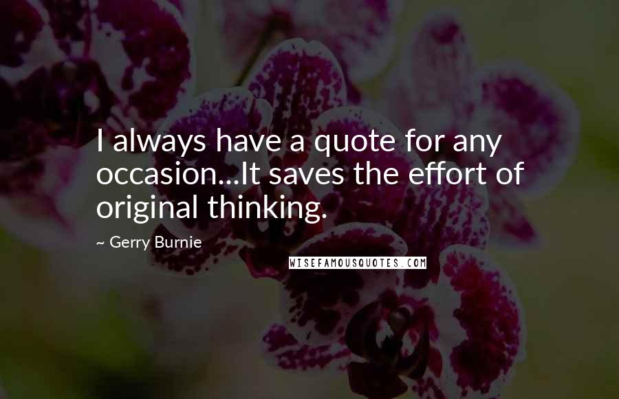 Gerry Burnie Quotes: I always have a quote for any occasion...It saves the effort of original thinking.
