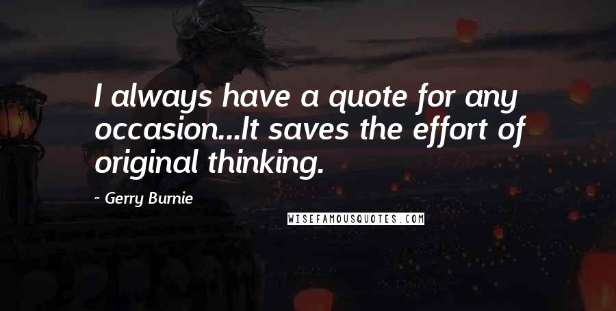 Gerry Burnie Quotes: I always have a quote for any occasion...It saves the effort of original thinking.