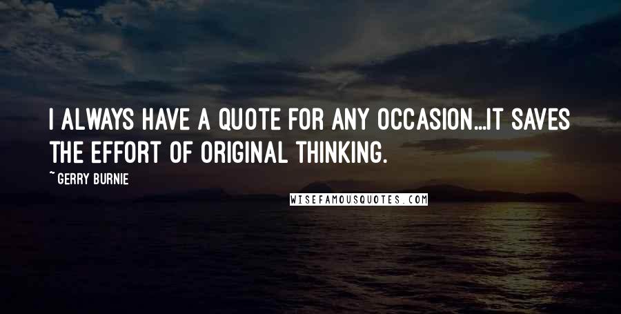 Gerry Burnie Quotes: I always have a quote for any occasion...It saves the effort of original thinking.