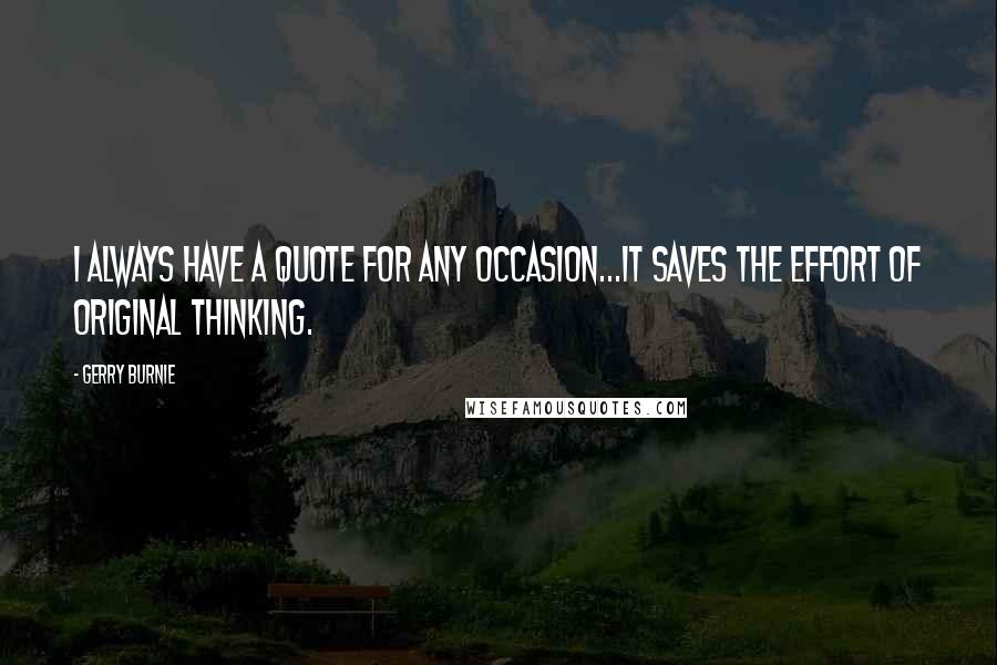 Gerry Burnie Quotes: I always have a quote for any occasion...It saves the effort of original thinking.