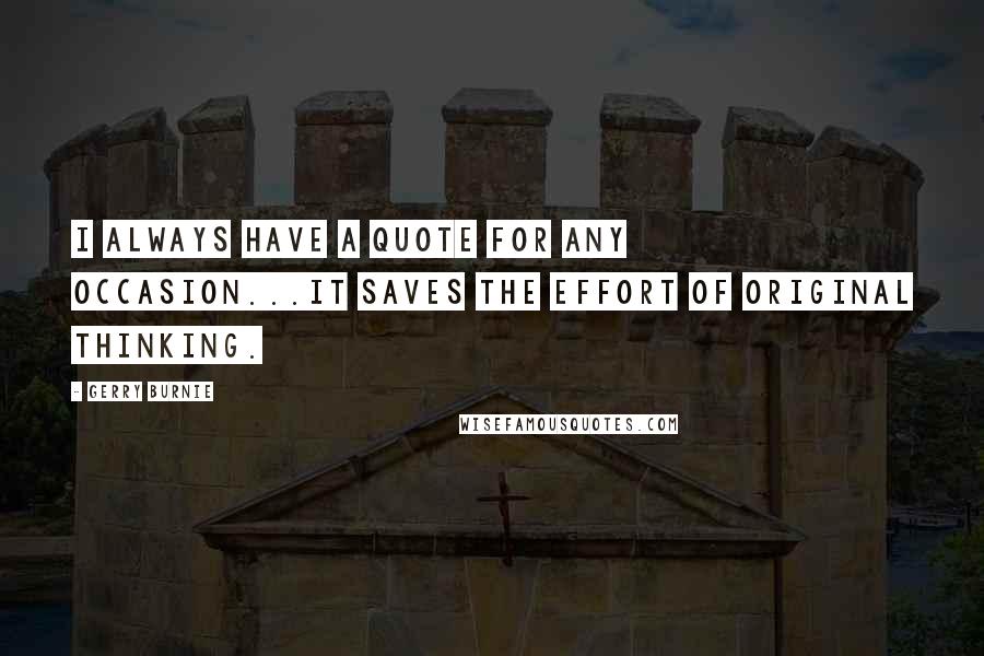 Gerry Burnie Quotes: I always have a quote for any occasion...It saves the effort of original thinking.