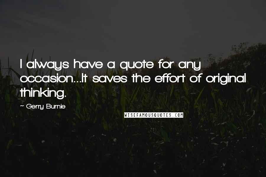 Gerry Burnie Quotes: I always have a quote for any occasion...It saves the effort of original thinking.