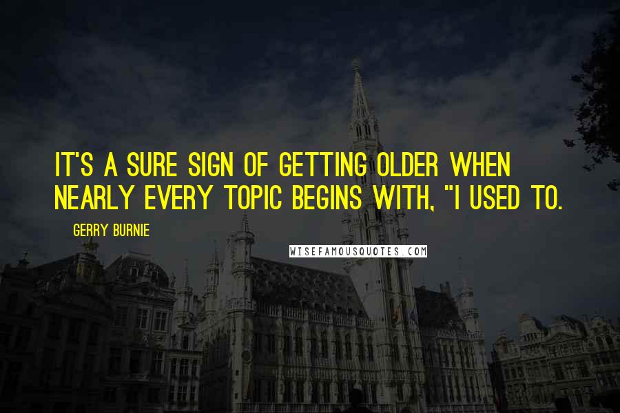 Gerry Burnie Quotes: It's a sure sign of getting older when nearly every topic begins with, "I used to.
