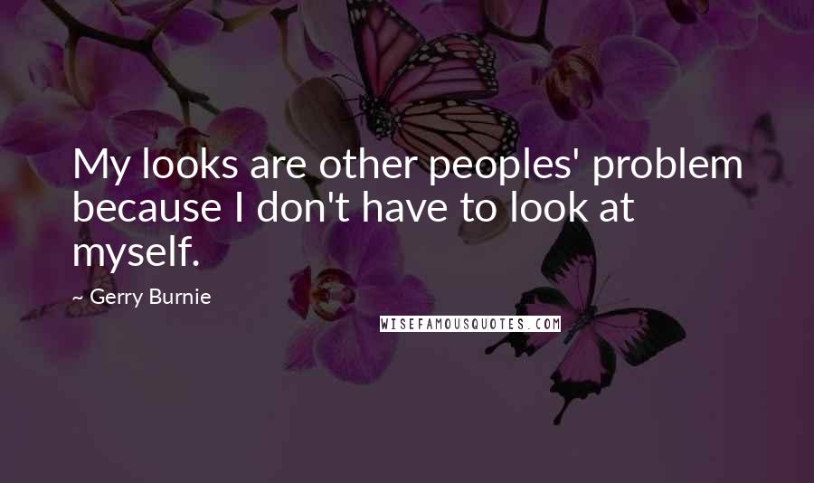 Gerry Burnie Quotes: My looks are other peoples' problem because I don't have to look at myself.