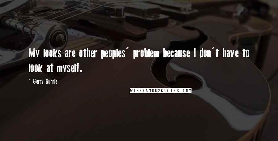 Gerry Burnie Quotes: My looks are other peoples' problem because I don't have to look at myself.