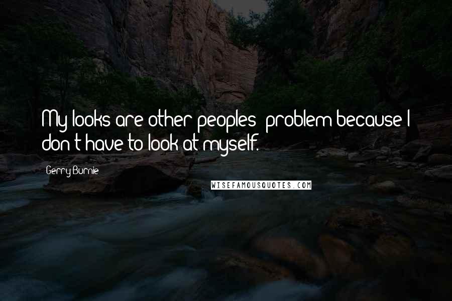 Gerry Burnie Quotes: My looks are other peoples' problem because I don't have to look at myself.