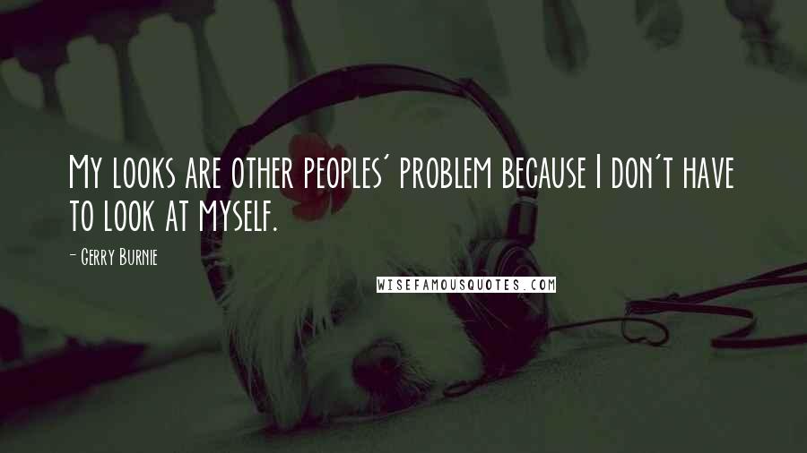 Gerry Burnie Quotes: My looks are other peoples' problem because I don't have to look at myself.