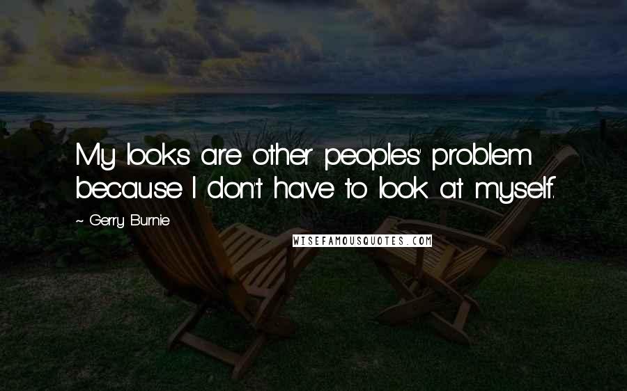 Gerry Burnie Quotes: My looks are other peoples' problem because I don't have to look at myself.