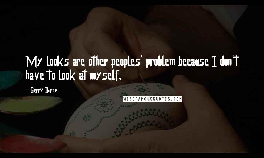 Gerry Burnie Quotes: My looks are other peoples' problem because I don't have to look at myself.